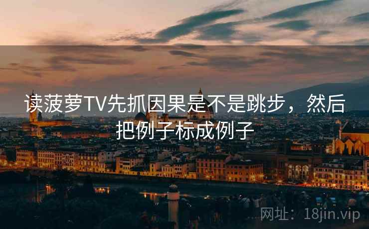读菠萝TV先抓因果是不是跳步,然后把例子标成例子 第2张 读菠萝TV先抓因果是不是跳步,然后把例子标成例子 第2张