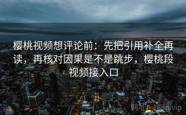 樱桃视频想评论前:先把引用补全再读,再核对因果是不是跳步,樱桃段视频接入口 第2张 樱桃视频想评论前:先把引用补全再读,再核对因果是不是跳步,樱桃段视频接入口 第2张