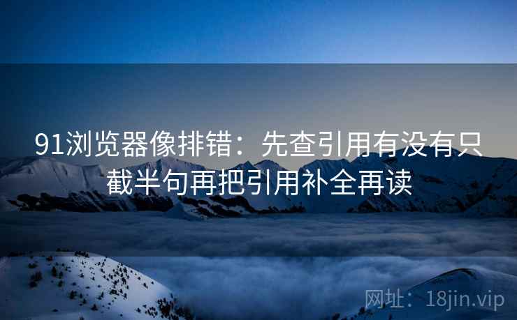 91浏览器像排错:先查引用有没有只截半句再把引用补全再读 第2张 91浏览器像排错:先查引用有没有只截半句再把引用补全再读 第2张