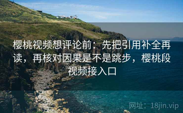 樱桃视频想评论前:先把引用补全再读,再核对因果是不是跳步,樱桃段视频接入口