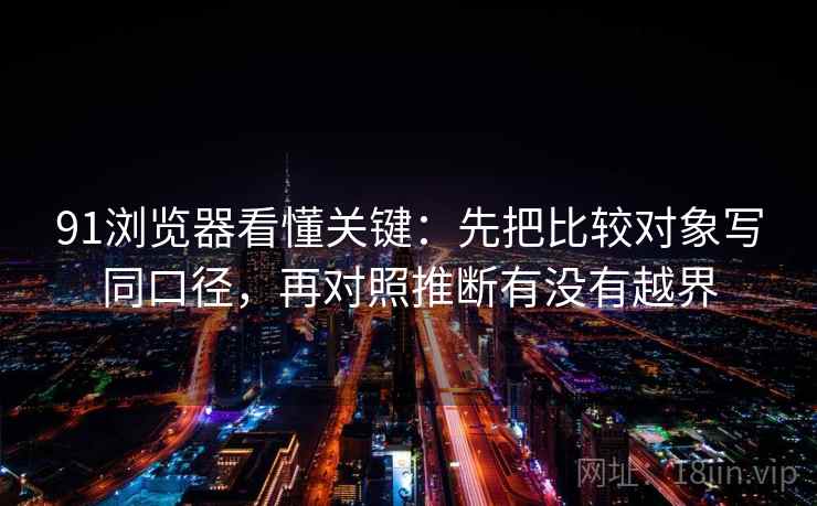 91浏览器看懂关键:先把比较对象写同口径,再对照推断有没有越界