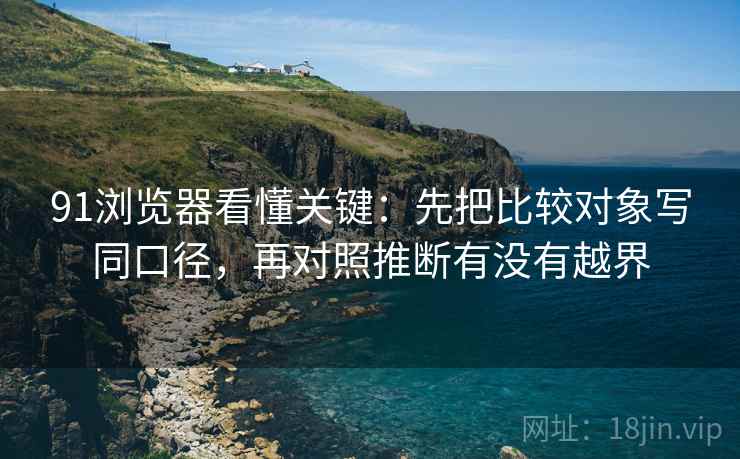 91浏览器看懂关键:先把比较对象写同口径,再对照推断有没有越界 第2张 91浏览器看懂关键:先把比较对象写同口径,再对照推断有没有越界 第2张