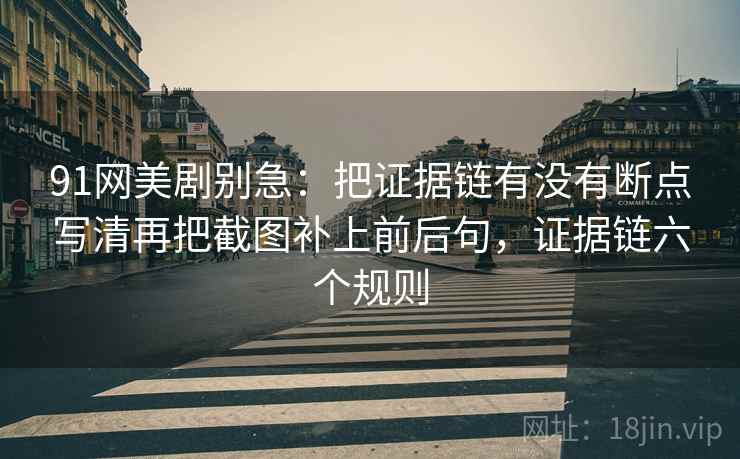 91网美剧别急:把证据链有没有断点写清再把截图补上前后句,证据链六个规则