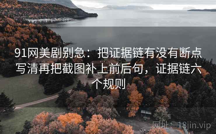 91网美剧别急:把证据链有没有断点写清再把截图补上前后句,证据链六个规则 第2张 91网美剧别急:把证据链有没有断点写清再把截图补上前后句,证据链六个规则 第2张