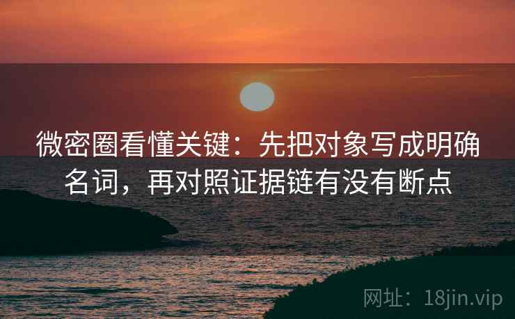 微密圈看懂关键:先把对象写成明确名词,再对照证据链有没有断点 第2张 微密圈看懂关键:先把对象写成明确名词,再对照证据链有没有断点 第2张