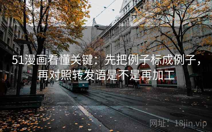 51漫画看懂关键:先把例子标成例子,再对照转发语是不是再加工 第2张 51漫画看懂关键:先把例子标成例子,再对照转发语是不是再加工 第2张