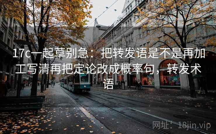 17c一起草别急:把转发语是不是再加工写清再把定论改成概率句,转发术语 第2张 17c一起草别急:把转发语是不是再加工写清再把定论改成概率句,转发术语 第2张