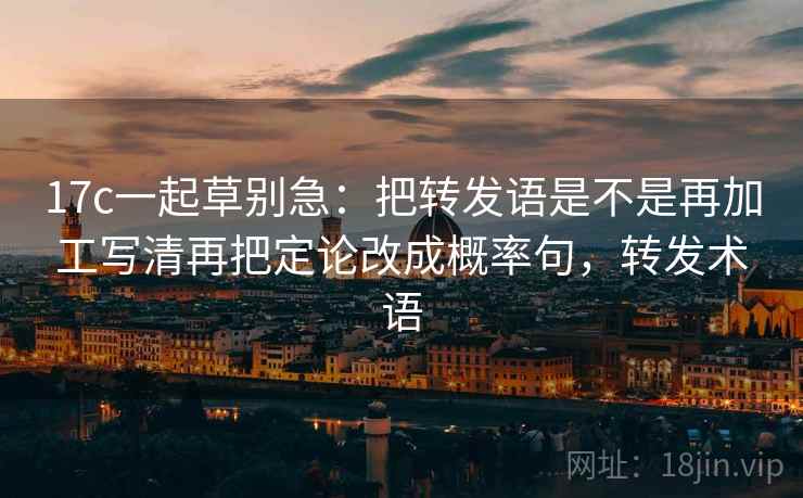 17c一起草别急:把转发语是不是再加工写清再把定论改成概率句,转发术语