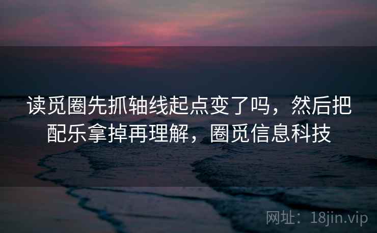 读觅圈先抓轴线起点变了吗,然后把配乐拿掉再理解,圈觅信息科技 第2张 读觅圈先抓轴线起点变了吗,然后把配乐拿掉再理解,圈觅信息科技 第2张