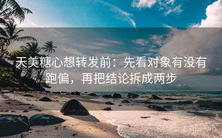 天美糖心想转发前:先看对象有没有跑偏,再把结论拆成两步