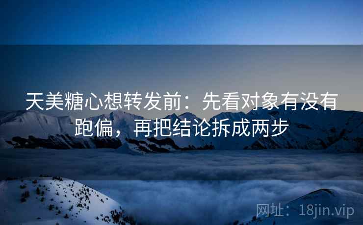 天美糖心想转发前:先看对象有没有跑偏,再把结论拆成两步 第2张 天美糖心想转发前:先看对象有没有跑偏,再把结论拆成两步 第2张