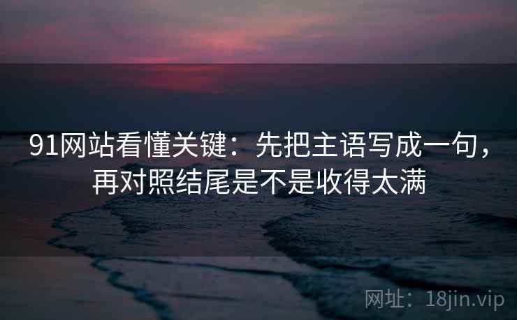91网站看懂关键:先把主语写成一句,再对照结尾是不是收得太满