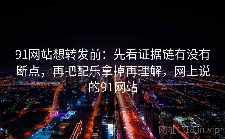91网站想转发前:先看证据链有没有断点,再把配乐拿掉再理解,网上说的91网站 第2张 91网站想转发前:先看证据链有没有断点,再把配乐拿掉再理解,网上说的91网站 第2张
