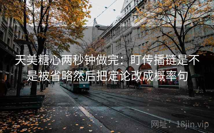 天美糖心两秒钟做完:盯传播链是不是被省略然后把定论改成概率句