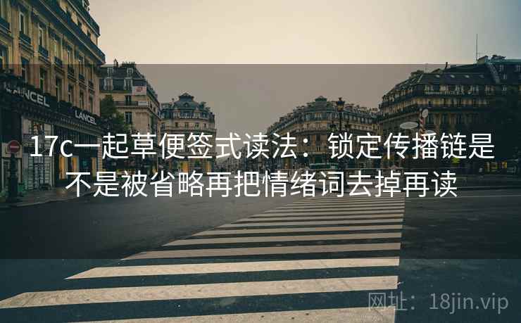 17c一起草便签式读法:锁定传播链是不是被省略再把情绪词去掉再读