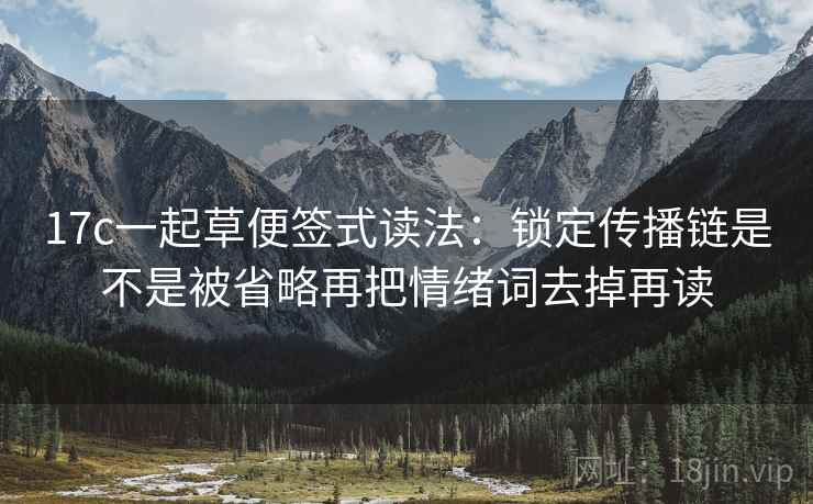 17c一起草便签式读法:锁定传播链是不是被省略再把情绪词去掉再读 第2张 17c一起草便签式读法:锁定传播链是不是被省略再把情绪词去掉再读 第2张