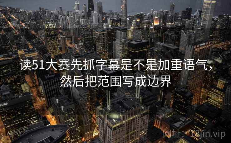 读51大赛先抓字幕是不是加重语气,然后把范围写成边界