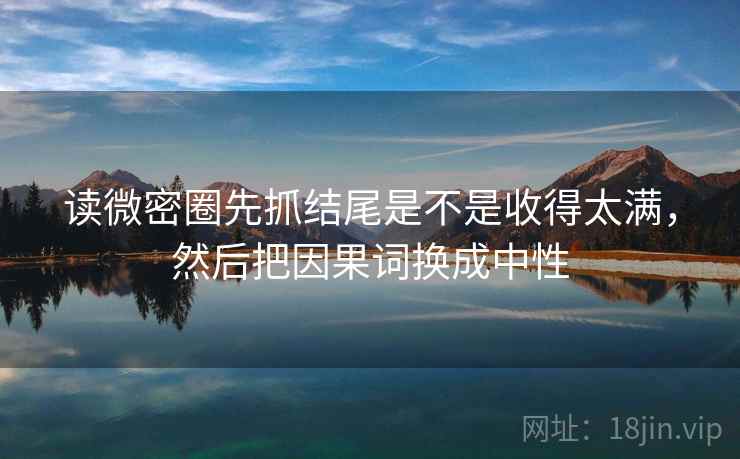 读微密圈先抓结尾是不是收得太满,然后把因果词换成中性