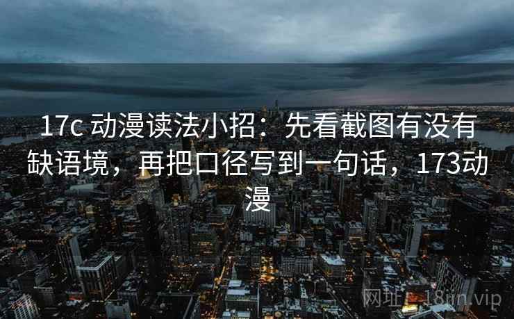 17c 动漫读法小招:先看截图有没有缺语境,再把口径写到一句话,173动漫