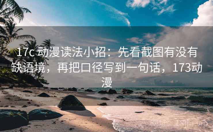17c 动漫读法小招：先看截图有没有缺语境，再把口径写到一句话，173动漫  第2张
