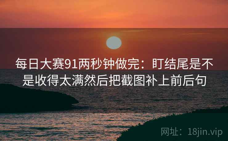 每日大赛91两秒钟做完:盯结尾是不是收得太满然后把截图补上前后句 第2张 每日大赛91两秒钟做完:盯结尾是不是收得太满然后把截图补上前后句 第2张