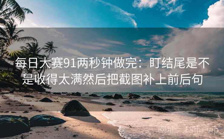 每日大赛91两秒钟做完:盯结尾是不是收得太满然后把截图补上前后句