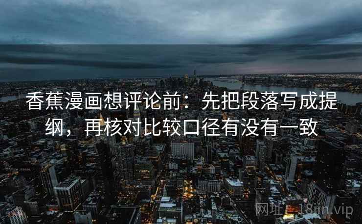 香蕉漫画想评论前:先把段落写成提纲,再核对比较口径有没有一致 第2张 香蕉漫画想评论前:先把段落写成提纲,再核对比较口径有没有一致 第2张