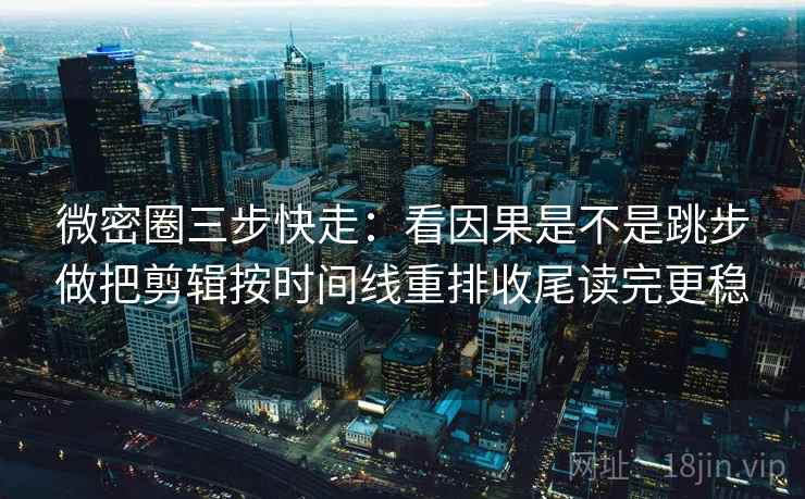 微密圈三步快走:看因果是不是跳步做把剪辑按时间线重排收尾读完更稳