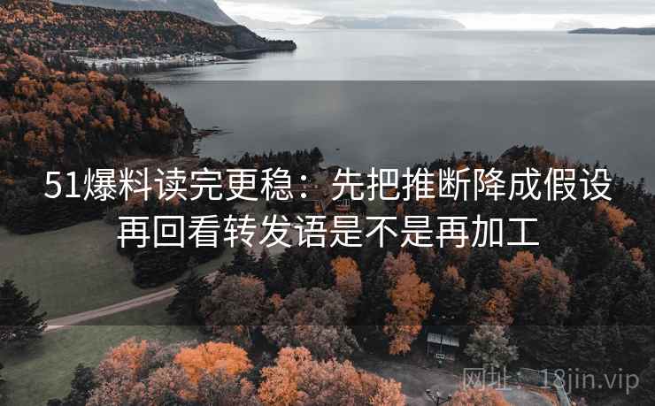 51爆料读完更稳:先把推断降成假设再回看转发语是不是再加工 第2张 51爆料读完更稳:先把推断降成假设再回看转发语是不是再加工 第2张