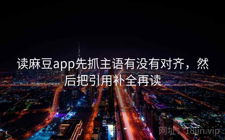 读麻豆app先抓主语有没有对齐,然后把引用补全再读