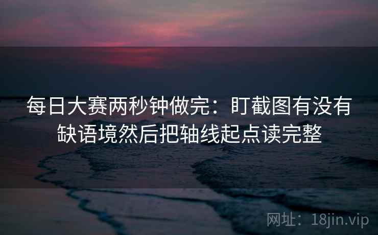 每日大赛两秒钟做完:盯截图有没有缺语境然后把轴线起点读完整 第2张 每日大赛两秒钟做完:盯截图有没有缺语境然后把轴线起点读完整 第2张
