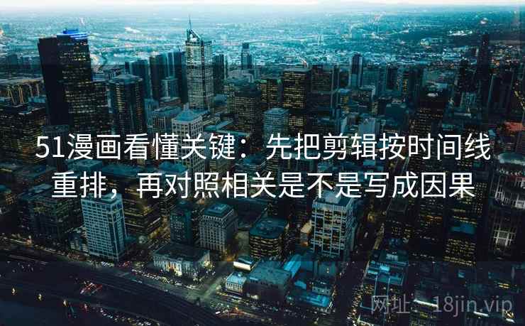 51漫画看懂关键:先把剪辑按时间线重排,再对照相关是不是写成因果 第2张 51漫画看懂关键:先把剪辑按时间线重排,再对照相关是不是写成因果 第2张