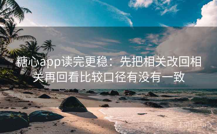 糖心app读完更稳:先把相关改回相关再回看比较口径有没有一致