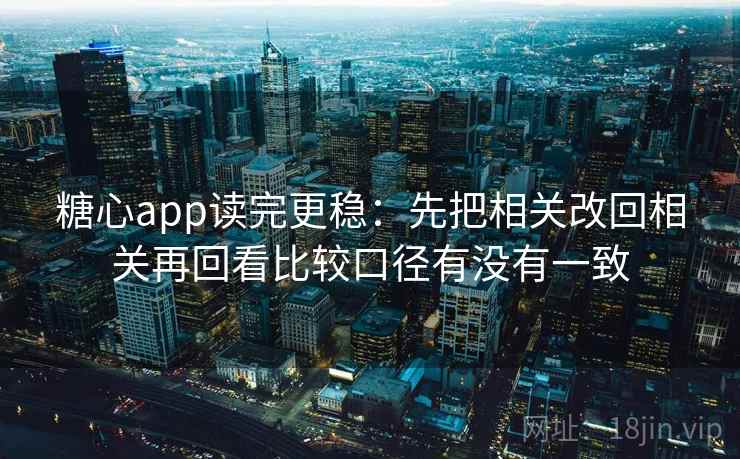 糖心app读完更稳:先把相关改回相关再回看比较口径有没有一致 第2张 糖心app读完更稳:先把相关改回相关再回看比较口径有没有一致 第2张
