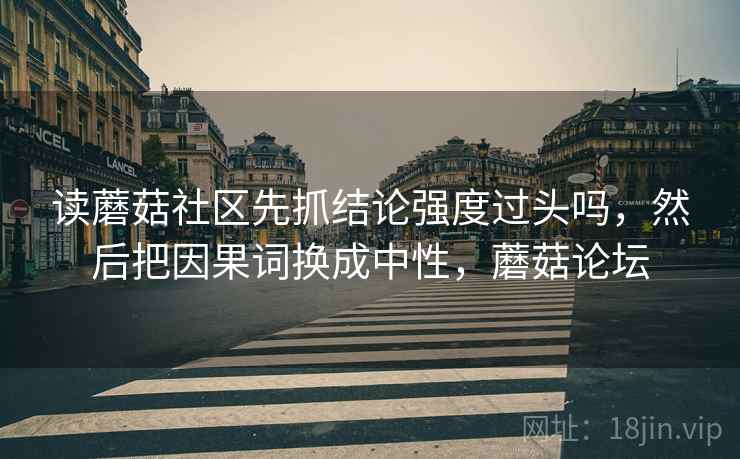 读蘑菇社区先抓结论强度过头吗,然后把因果词换成中性,蘑菇论坛 第2张 读蘑菇社区先抓结论强度过头吗,然后把因果词换成中性,蘑菇论坛 第2张