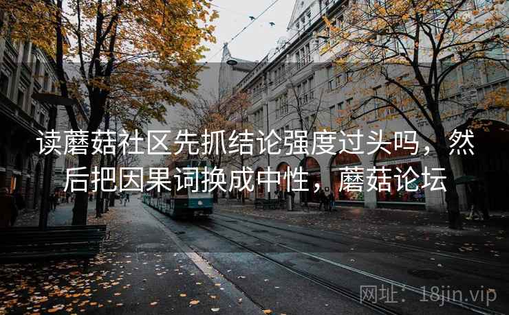 读蘑菇社区先抓结论强度过头吗,然后把因果词换成中性,蘑菇论坛
