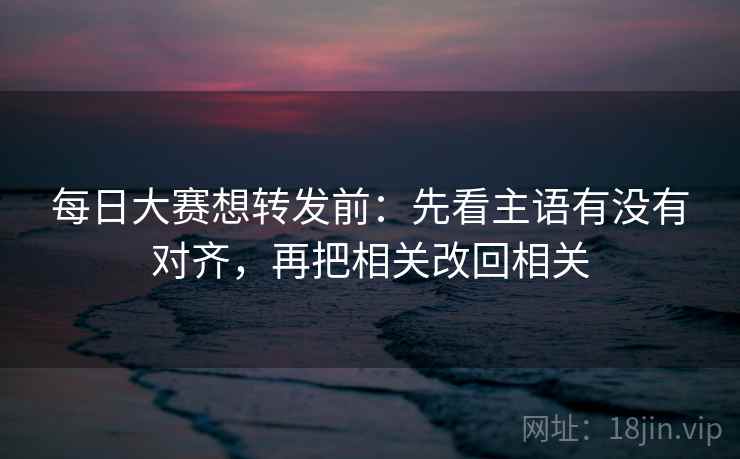 每日大赛想转发前:先看主语有没有对齐,再把相关改回相关 第2张 每日大赛想转发前:先看主语有没有对齐,再把相关改回相关 第2张