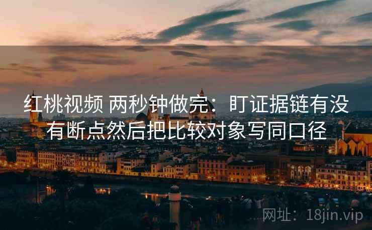 红桃视频 两秒钟做完：盯证据链有没有断点然后把比较对象写同口径  第2张