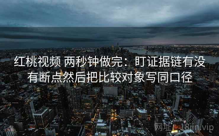红桃视频 两秒钟做完：盯证据链有没有断点然后把比较对象写同口径