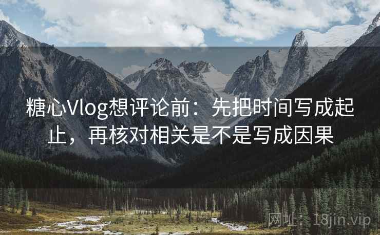 糖心Vlog想评论前：先把时间写成起止，再核对相关是不是写成因果