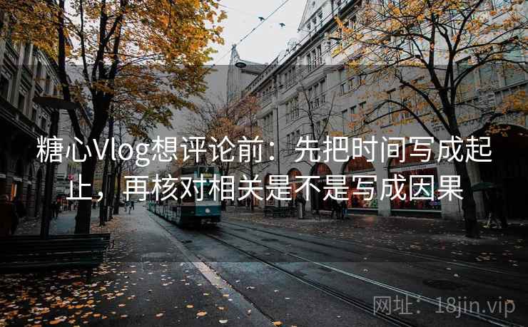 糖心Vlog想评论前:先把时间写成起止,再核对相关是不是写成因果 第2张 糖心Vlog想评论前:先把时间写成起止,再核对相关是不是写成因果 第2张