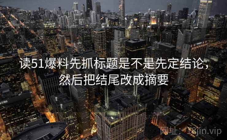 读51爆料先抓标题是不是先定结论,然后把结尾改成摘要