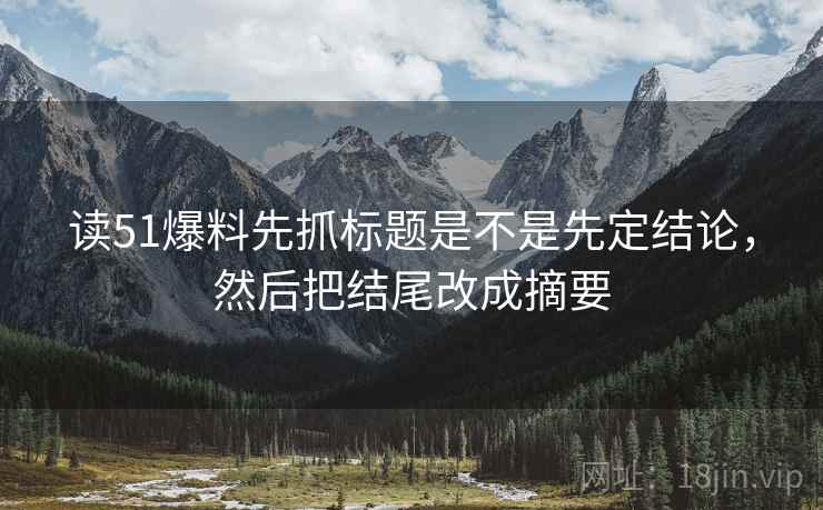读51爆料先抓标题是不是先定结论,然后把结尾改成摘要 第2张 读51爆料先抓标题是不是先定结论,然后把结尾改成摘要 第2张