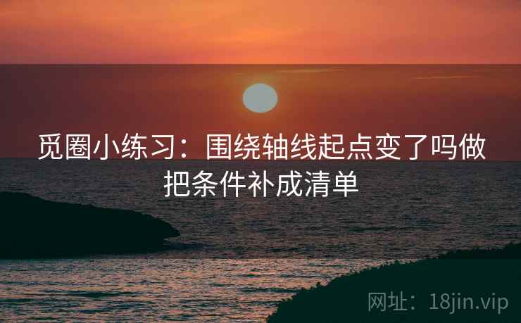 觅圈小练习:围绕轴线起点变了吗做把条件补成清单 第2张 觅圈小练习:围绕轴线起点变了吗做把条件补成清单 第2张