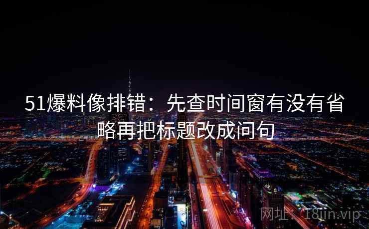 51爆料像排错：先查时间窗有没有省略再把标题改成问句