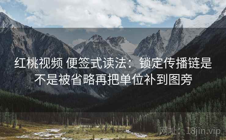 红桃视频 便签式读法：锁定传播链是不是被省略再把单位补到图旁