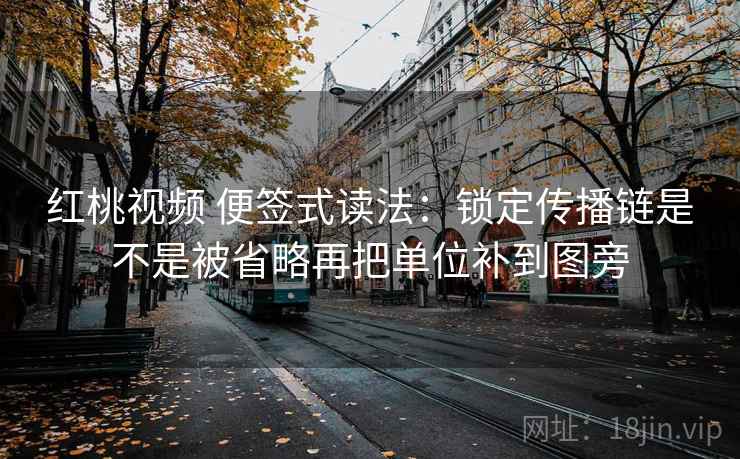 红桃视频 便签式读法:锁定传播链是不是被省略再把单位补到图旁 第2张 红桃视频 便签式读法:锁定传播链是不是被省略再把单位补到图旁 第2张