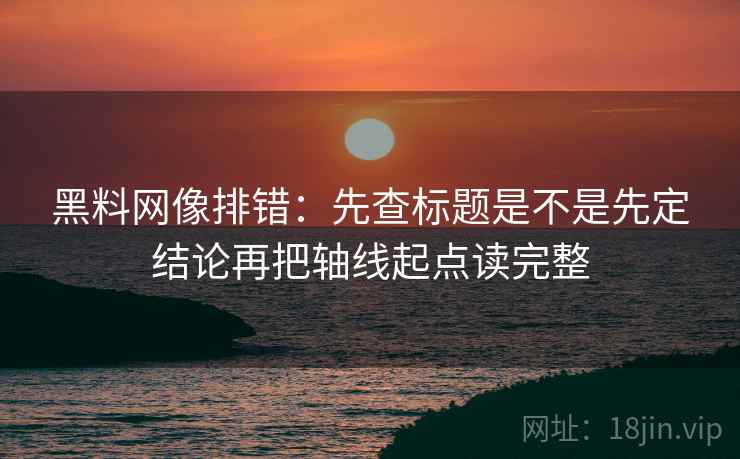 黑料网像排错：先查标题是不是先定结论再把轴线起点读完整