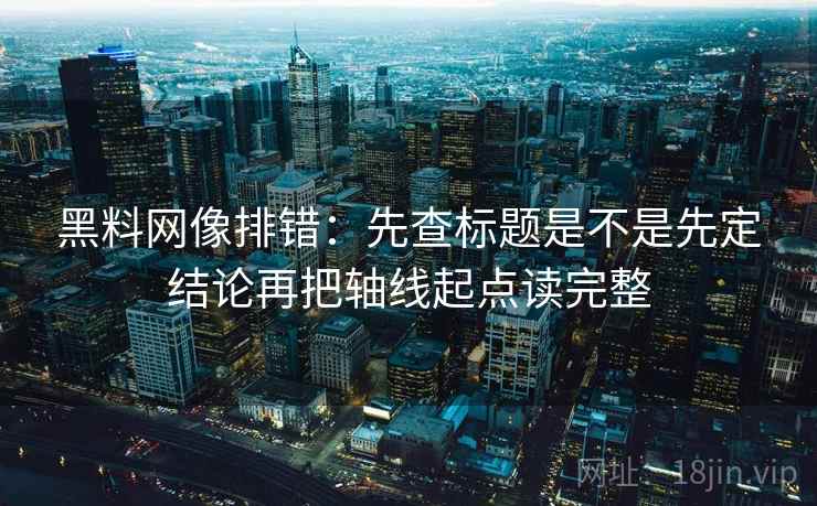 黑料网像排错:先查标题是不是先定结论再把轴线起点读完整 第2张 黑料网像排错:先查标题是不是先定结论再把轴线起点读完整 第2张