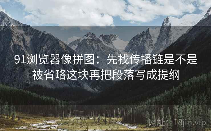 91浏览器像拼图:先找传播链是不是被省略这块再把段落写成提纲